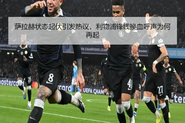 萨拉赫状态起伏引发热议，利物浦锋线换血呼声为何再起