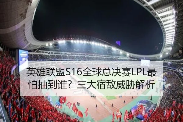 英雄联盟S16全球总决赛LPL最怕抽到谁？三大宿敌威胁解析