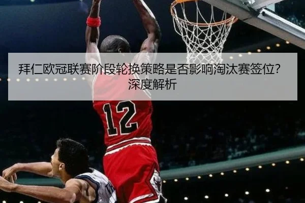 拜仁欧冠联赛阶段轮换策略是否影响淘汰赛签位？深度解析