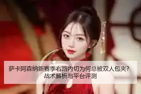 萨卡阿森纳新赛季右路内切为何总被双人包夹？战术解析与平台评测