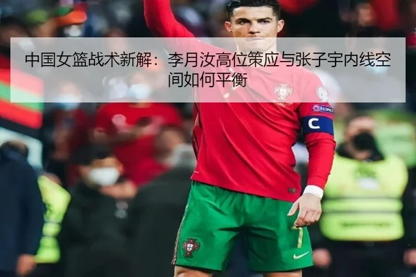 中国女篮战术新解：李月汝高位策应与张子宇内线空间如何平衡